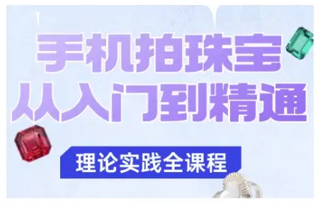 手机拍珠宝入门指南：青柠老师教学，从零基础到精通一步到位